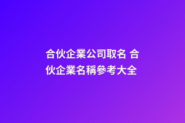合伙企業公司取名 合伙企業名稱參考大全-第1張-公司起名-玄機派